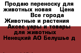 Продаю переноску для животных новая! › Цена ­ 500 - Все города Животные и растения » Аксесcуары и товары для животных   . Ненецкий АО,Белушье д.